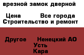 врезной замок дверной › Цена ­ 500 - Все города Строительство и ремонт » Другое   . Ненецкий АО,Усть-Кара п.